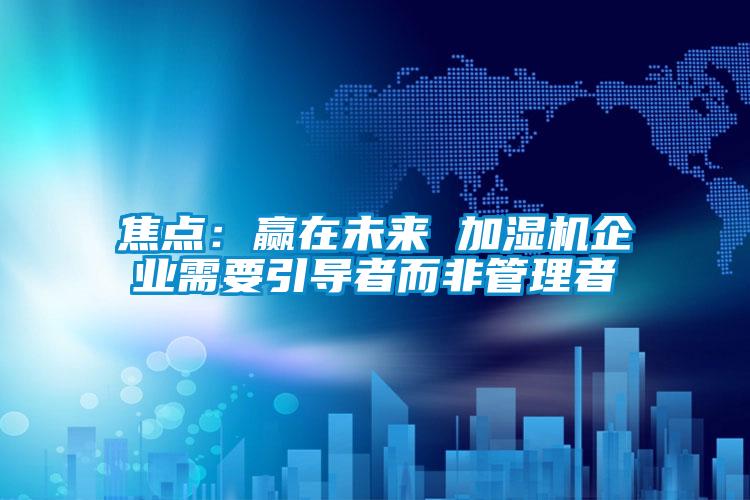 焦点：赢在未来 加湿机企业需要引导者而非管理者