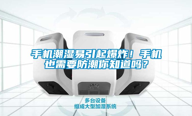 手机潮湿易引起爆炸！手机也需要防潮你知道吗？