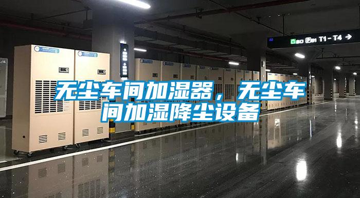 无尘车间加湿器，无尘车间加湿降尘设备