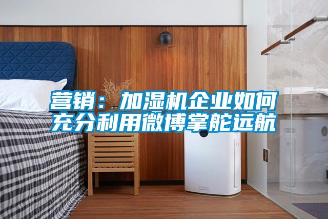营销：加湿机企业如何充分利用微博掌舵远航
