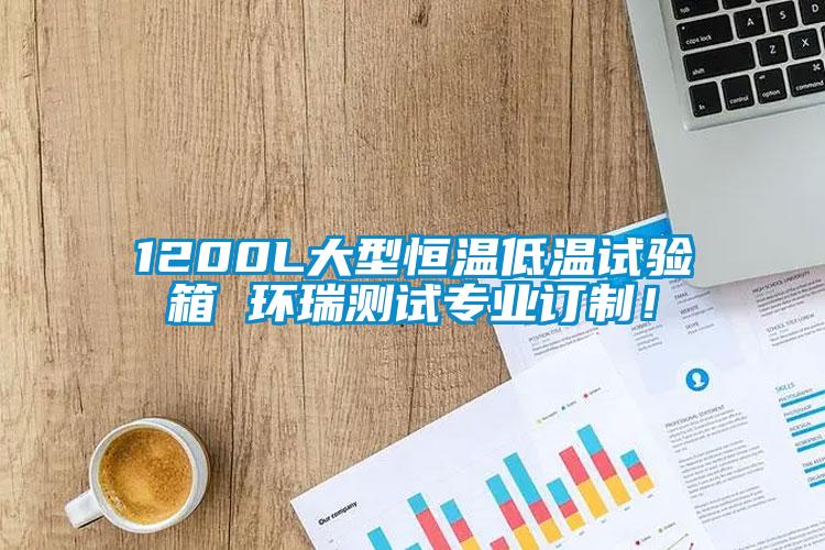 1200L大型恒温低温试验箱 环瑞测试专业订制！