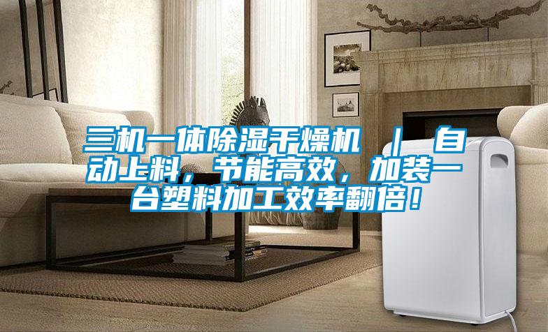 三机一体除湿干燥机 ｜ 自动上料，节能高效，加装一台塑料加工效率翻倍！