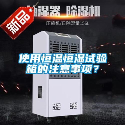 使用恒温恒湿试验箱的注意事项？