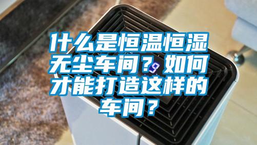 什么是恒温恒湿无尘车间？如何才能打造这样的车间？