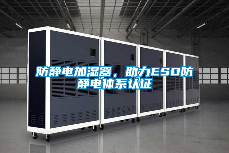 防静电加湿器，助力ESD防静电体系认证