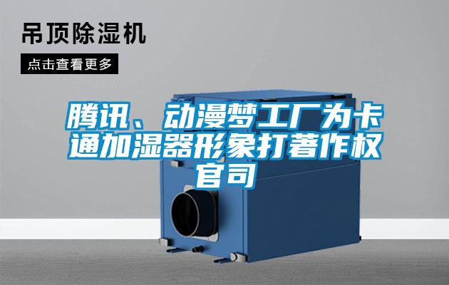 腾讯、动漫梦工厂为卡通加湿器形象打著作权官司