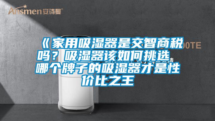 《家用吸湿器是交智商税吗？吸湿器该如何挑选 哪个牌子的吸湿器才是性价比之王