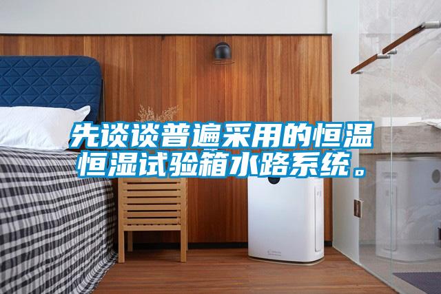 先谈谈普遍采用的恒温恒湿试验箱水路系统。