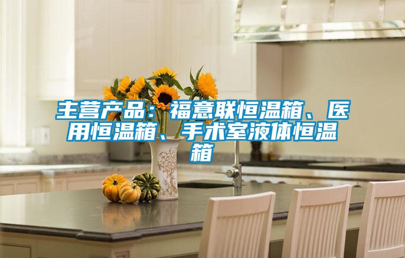 主营产品：福意联恒温箱、医用恒温箱、手术室液体恒温箱