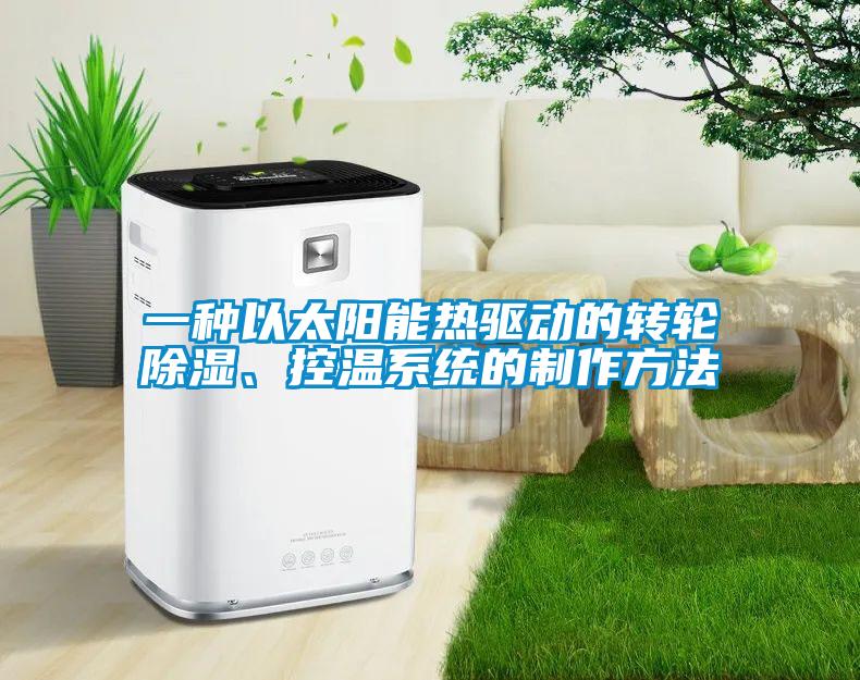 一种以太阳能热驱动的转轮除湿、控温系统的制作方法