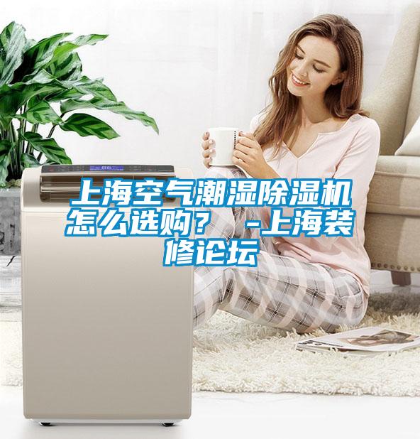 上海空气潮湿91抖音免费看片怎么选购？ -上海装修论坛