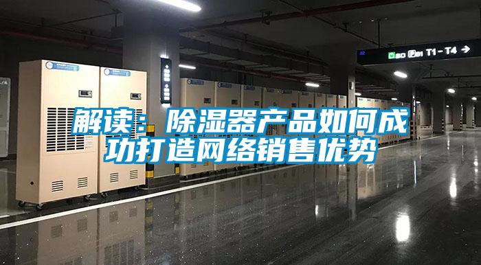 解读：除湿器产品如何成功打造网络销售优势