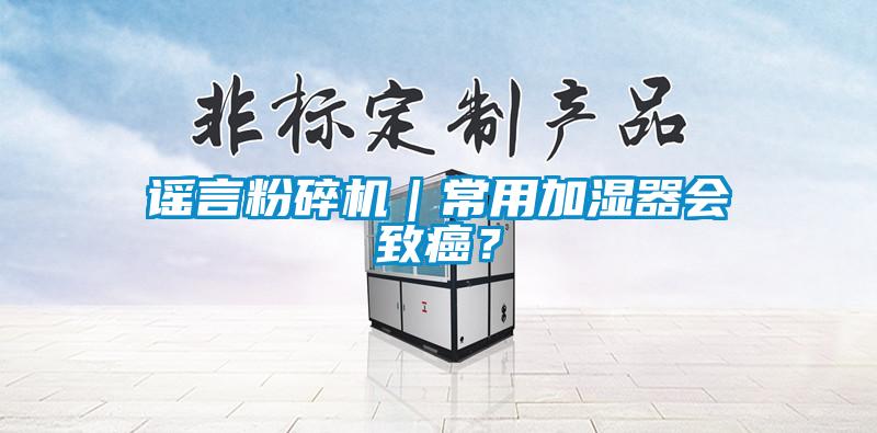 谣言粉碎机｜常用加湿器会致癌？