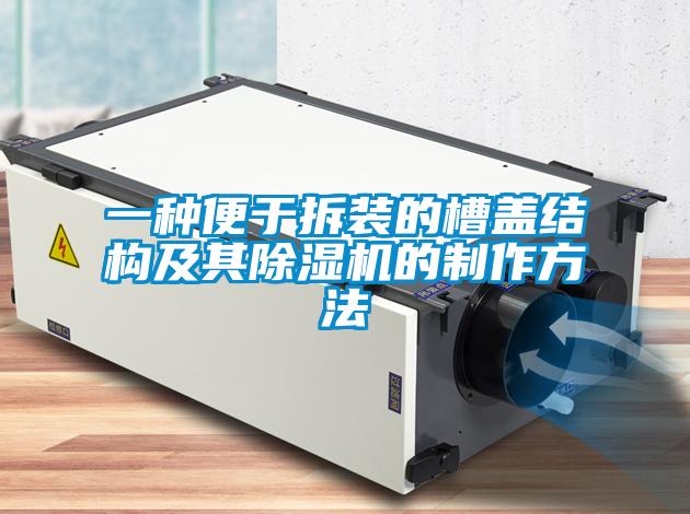 一种便于拆装的槽盖结构及其91抖音免费看片的制作方法
