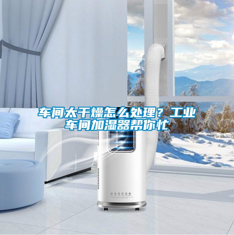 车间太干燥怎么处理？工业车间加湿器帮你忙