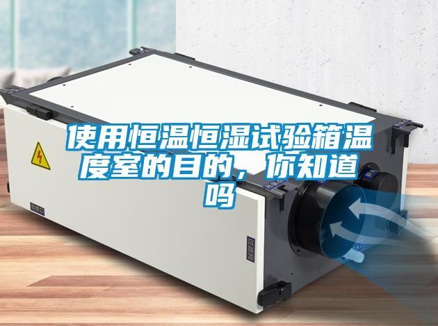 使用恒温恒湿试验箱温度室的目的，你知道吗
