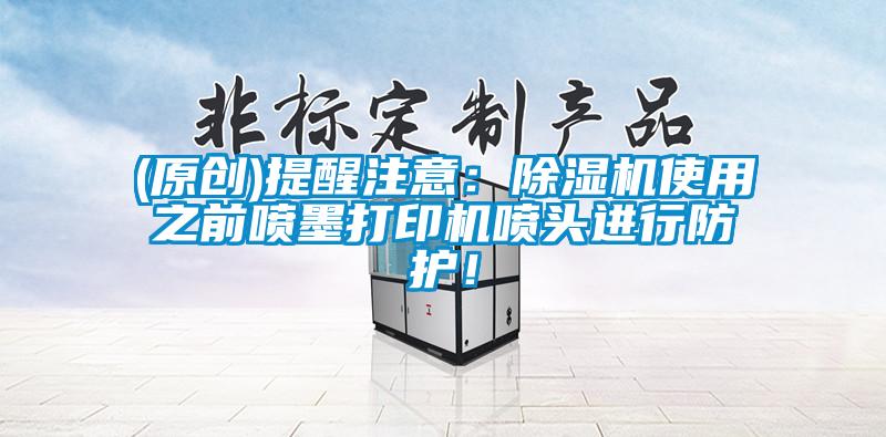 (原创)提醒注意：91抖音免费看片使用之前喷墨打印机喷头进行防护！