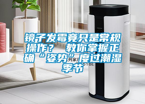 镜子发霉竟只是常规操作？ 教你掌握正确“姿势”度过潮湿季节