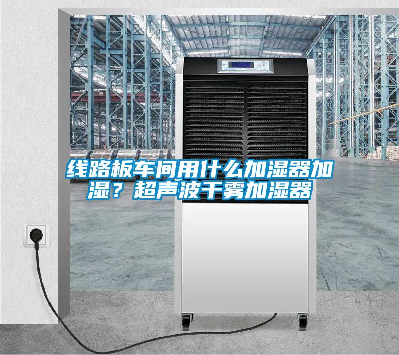 线路板车间用什么加湿器加湿？超声波干雾加湿器