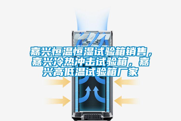 嘉兴恒温恒湿试验箱销售，嘉兴冷热冲击试验箱，嘉兴高低温试验箱厂家