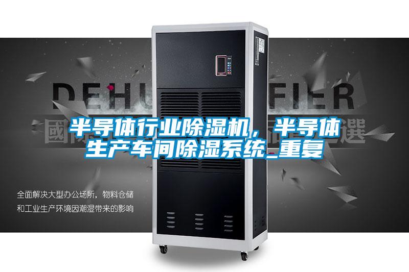 半导体行业91抖音免费看片，半导体生产车间除湿系统_重复