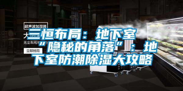 三恒布局：地下室≠“隐秘的角落”：地下室防潮除湿大攻略