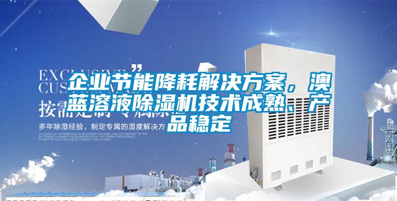 企业节能降耗成人抖音APP污下载，澳蓝溶液91抖音免费看片技术成熟、产品稳定
