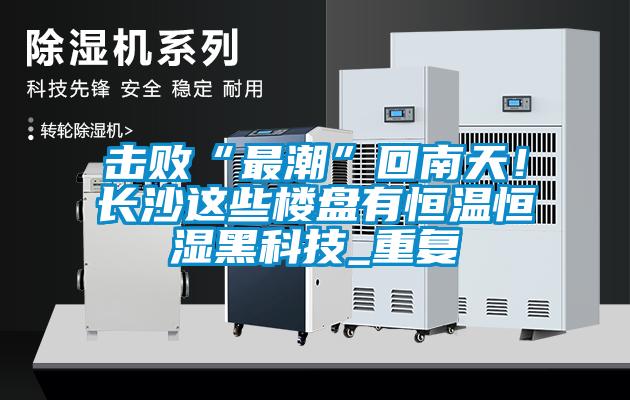击败“最潮”回南天！长沙这些楼盘有恒温恒湿黑科技_重复