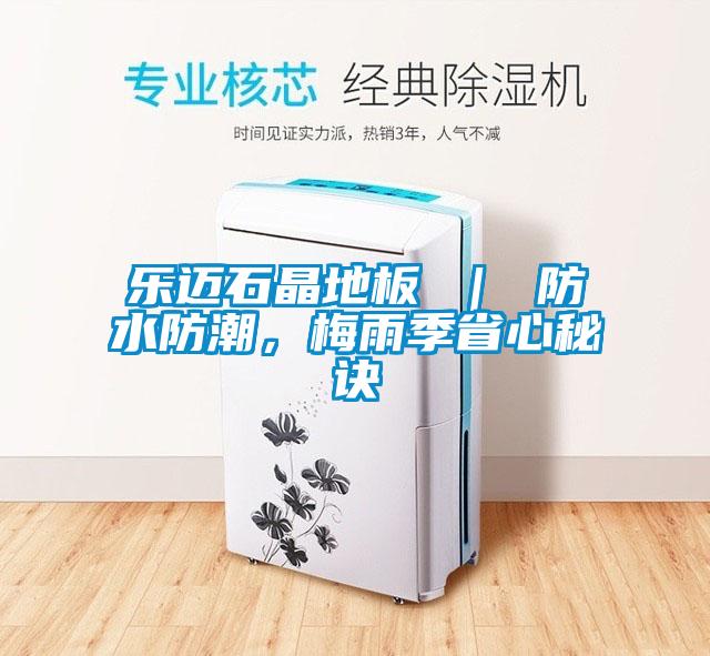 乐迈石晶地板 ｜ 防水防潮，梅雨季省心秘诀