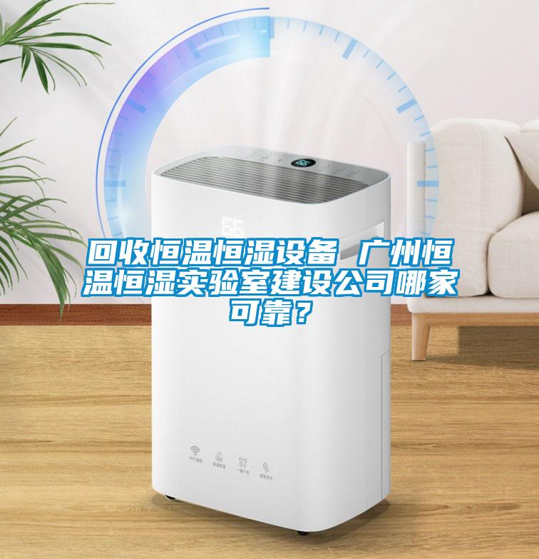 回收恒温恒湿设备 广州恒温恒湿实验室建设公司哪家可靠？