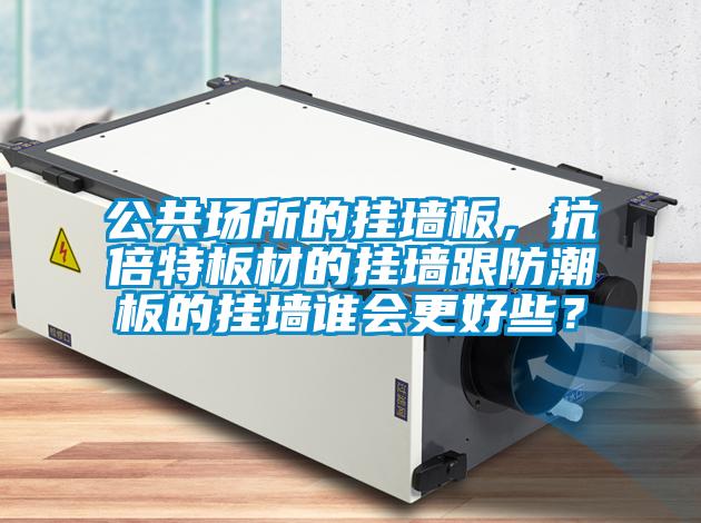 公共场所的挂墙板，抗倍特板材的挂墙跟防潮板的挂墙谁会更好些？