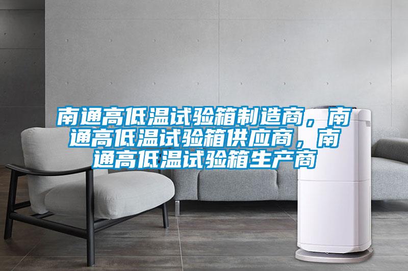 南通高低温试验箱制造商，南通高低温试验箱供应商，南通高低温试验箱生产商