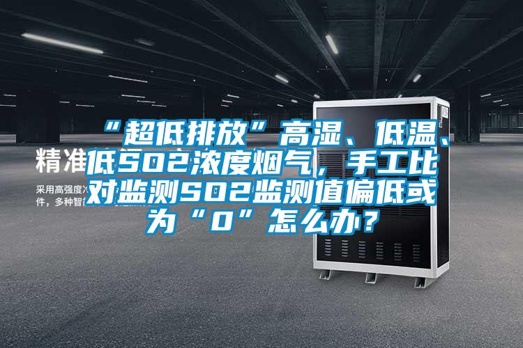 “超低排放”高湿、低温、低SO2浓度烟气，手工比对监测SO2监测值偏低或为“0”怎么办？
