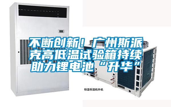 不断创新！广州斯派克高低温试验箱持续助力锂电池“升华”