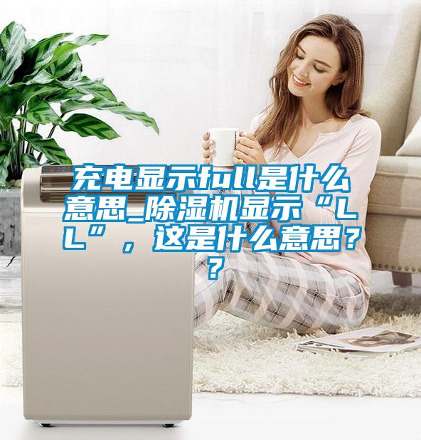 充电显示full是什么意思_91抖音免费看片显示“LL”，这是什么意思？？