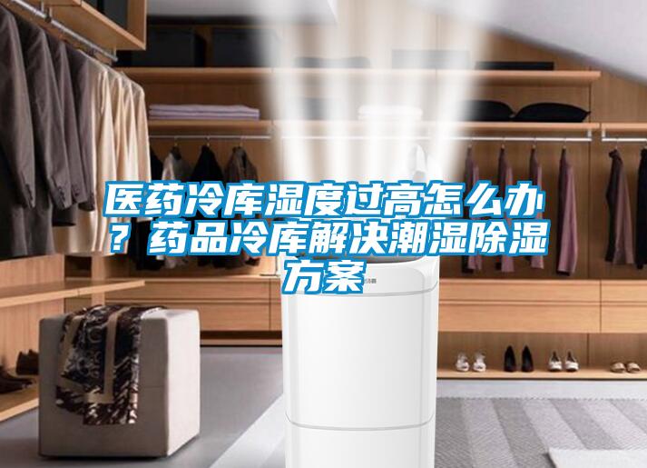 医药冷库湿度过高怎么办？药品冷库解决潮湿除湿方案