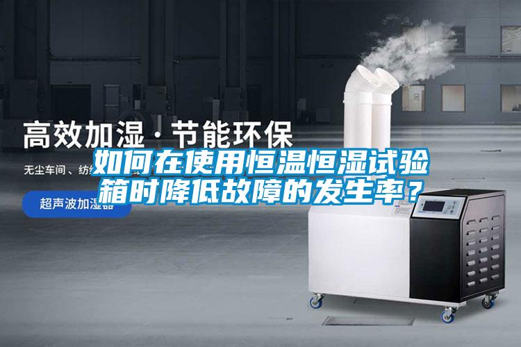 如何在使用恒温恒湿试验箱时降低故障的发生率？