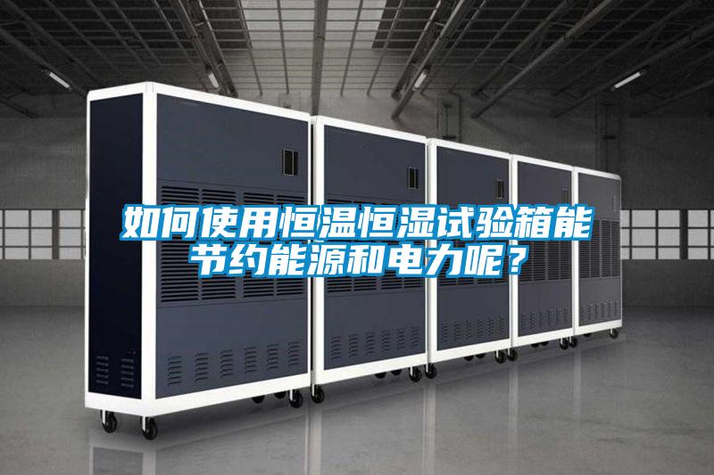 如何使用恒温恒湿试验箱能节约能源和电力呢？