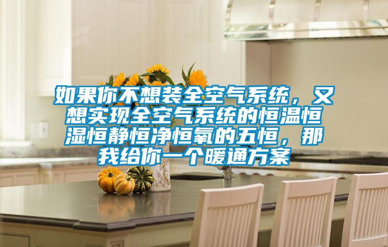 如果你不想装全空气系统，又想实现全空气系统的恒温恒湿恒静恒净恒氧的五恒，那我给你一个暖通方案