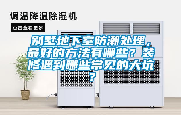 别墅地下室防潮处理，最好的方法有哪些？装修遇到哪些常见的大坑？