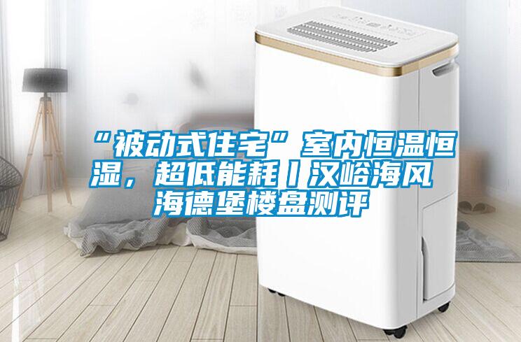 “被动式住宅”室内恒温恒湿，超低能耗丨汉峪海风海德堡楼盘测评