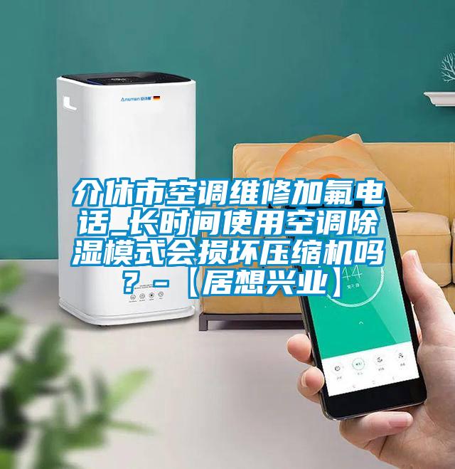 介休市空调维修加氟电话_长时间使用空调除湿模式会损坏压缩机吗？-【居想兴业】