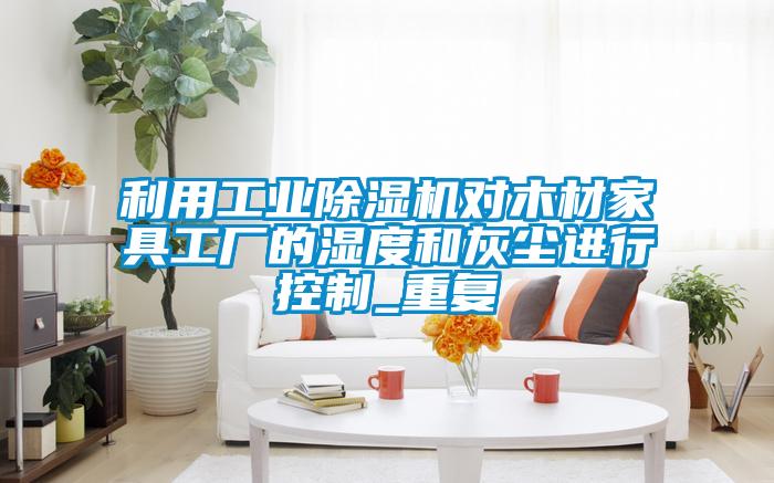 利用工业91抖音免费看片对木材家具工厂的湿度和灰尘进行控制_重复