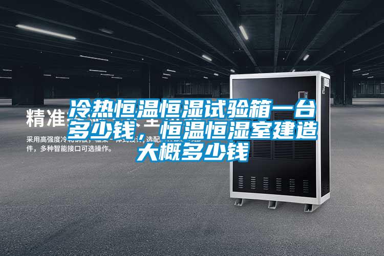冷热恒温恒湿试验箱一台多少钱，恒温恒湿室建造大概多少钱