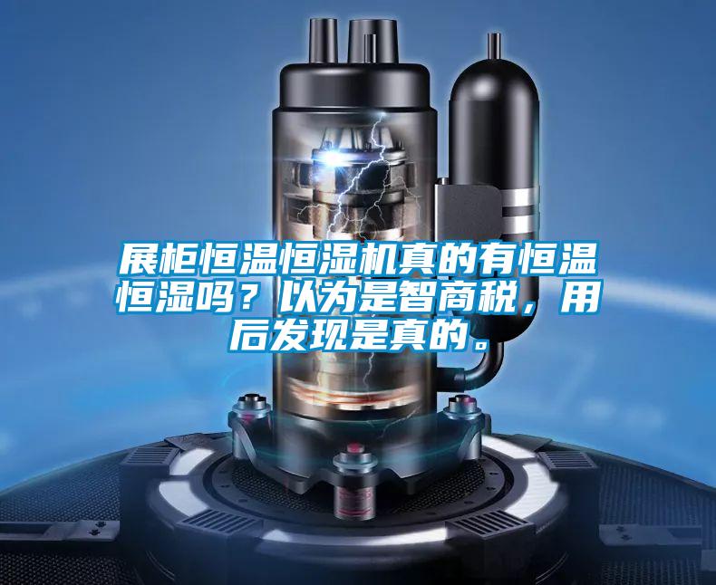 展柜恒温恒湿机真的有恒温恒湿吗？以为是智商税，用后发现是真的。