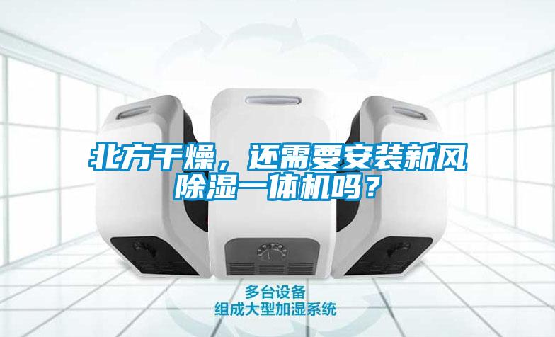 北方干燥，还需要安装新风除湿一体机吗？