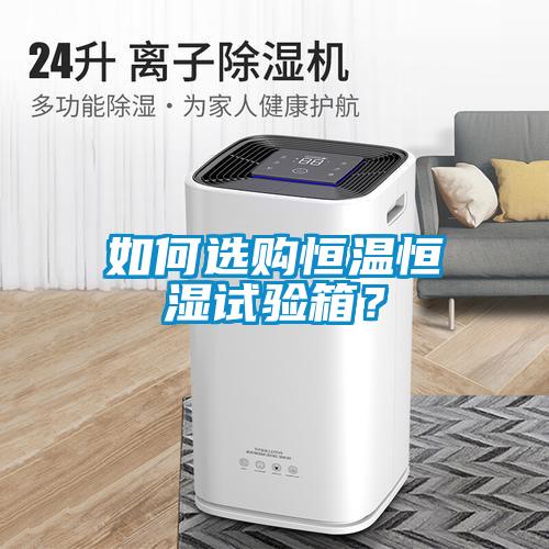 如何选购恒温恒湿试验箱？