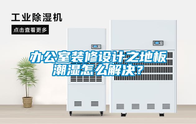 办公室装修设计之地板潮湿怎么解决？