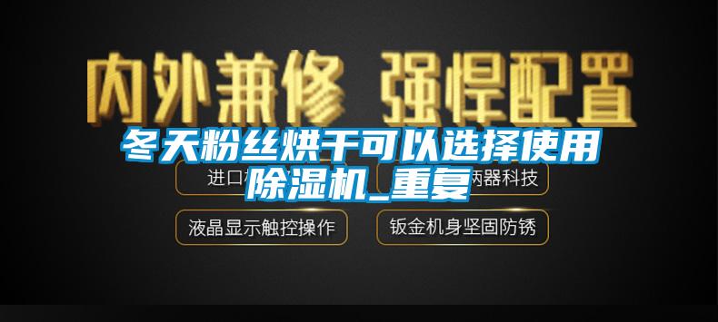 冬天粉丝烘干可以选择使用91抖音免费看片_重复