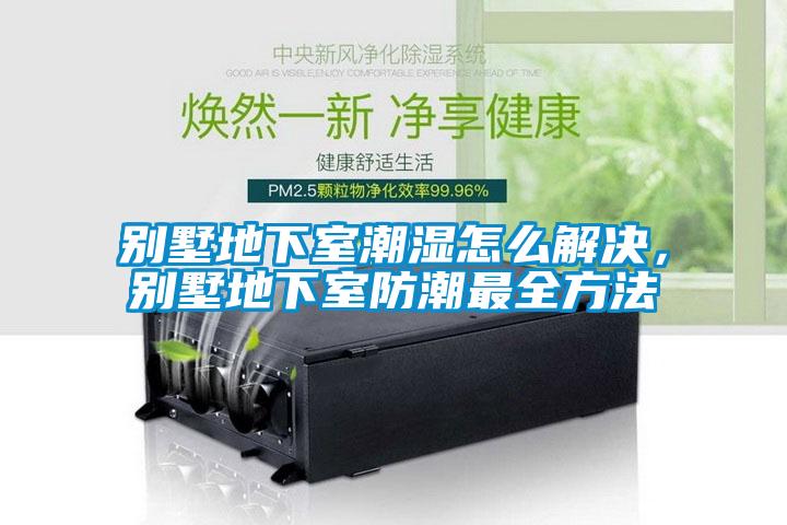 别墅地下室潮湿怎么解决，别墅地下室防潮最全方法